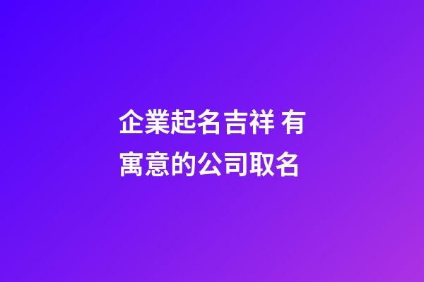 企業起名吉祥 有寓意的公司取名-第1張-公司起名-玄機派